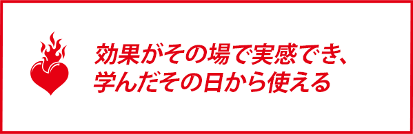 効果がその場で実感でき、学んだその日から使える